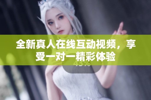 全新真人在线互动视频，享受一对一精彩体验