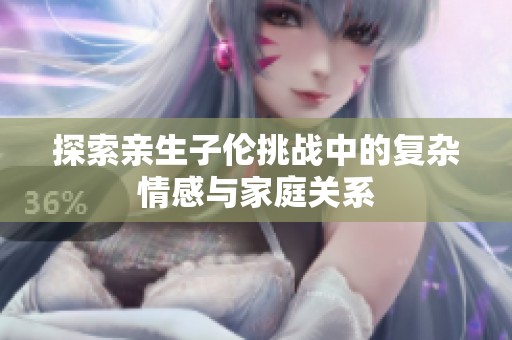 探索亲生子伦挑战中的复杂情感与家庭关系