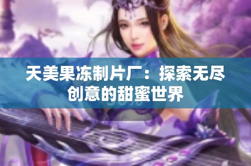 天美果冻制片厂：探索无尽创意的甜蜜世界