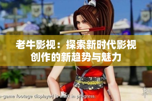 老牛影视：探索新时代影视创作的新趋势与魅力