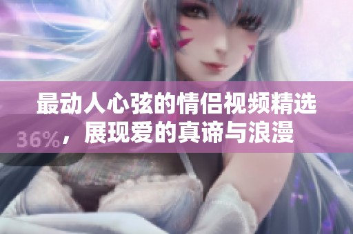 最动人心弦的情侣视频精选，展现爱的真谛与浪漫