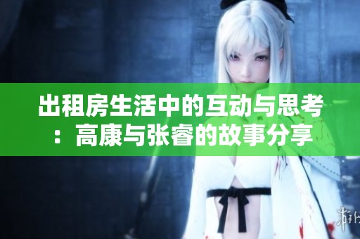 出租房生活中的互动与思考：高康与张睿的故事分享