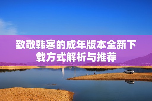 致敬韩寒的成年版本全新下载方式解析与推荐