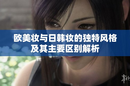 欧美妆与日韩妆的独特风格及其主要区别解析