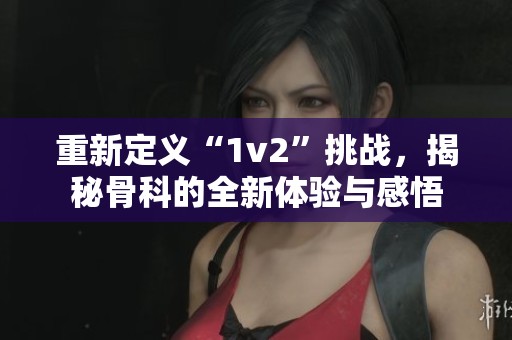 重新定义“1v2”挑战，揭秘骨科的全新体验与感悟