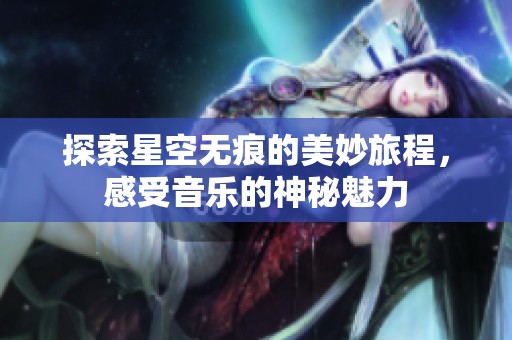 探索星空无痕的美妙旅程，感受音乐的神秘魅力