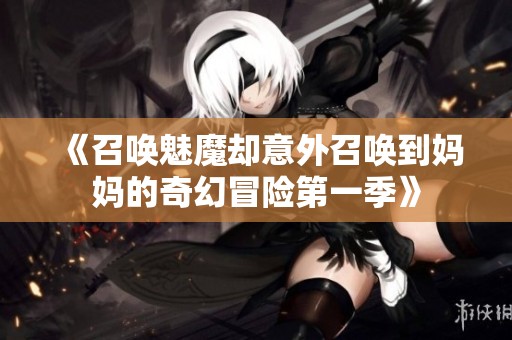 《召唤魅魔却意外召唤到妈妈的奇幻冒险第一季》