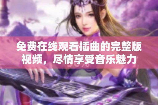 免费在线观看插曲的完整版视频，尽情享受音乐魅力