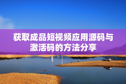 获取成品短视频应用源码与激活码的方法分享