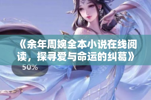 《余年周婉全本小说在线阅读，探寻爱与命运的纠葛》