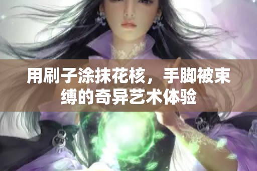 用刷子涂抹花核，手脚被束缚的奇异艺术体验