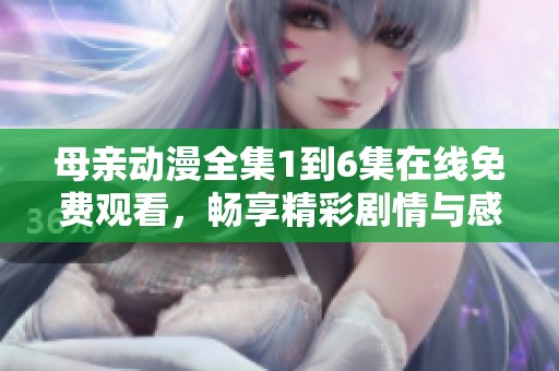 母亲动漫全集1到6集在线免费观看，畅享精彩剧情与感人故事
