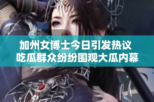 加州女博士今日引发热议 吃瓜群众纷纷围观大瓜内幕