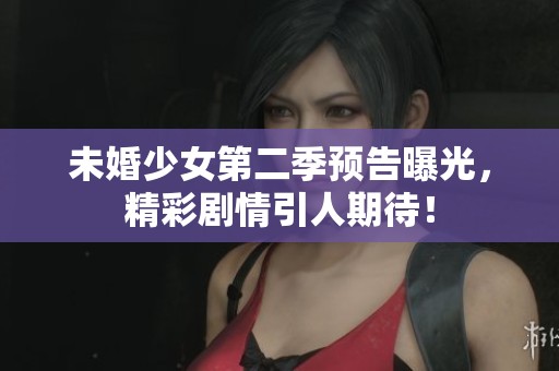 未婚少女第二季预告曝光，精彩剧情引人期待！