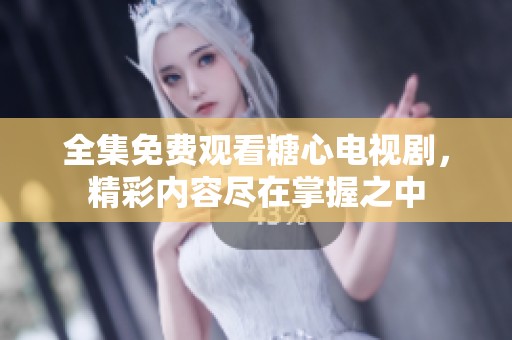 全集免费观看糖心电视剧，精彩内容尽在掌握之中