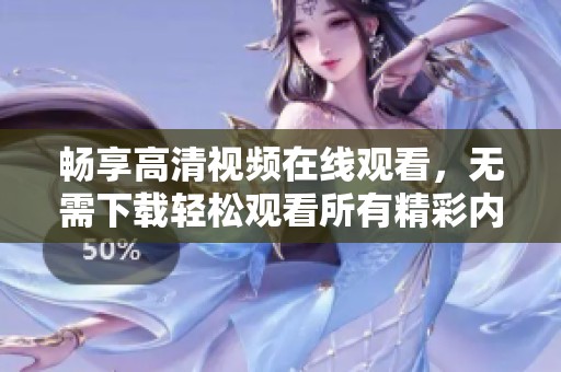 畅享高清视频在线观看，无需下载轻松观看所有精彩内容