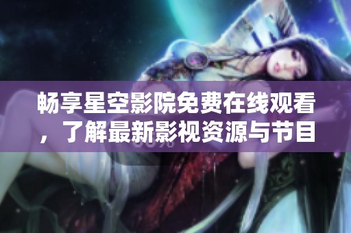 畅享星空影院免费在线观看，了解最新影视资源与节目推荐