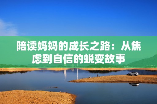 陪读妈妈的成长之路：从焦虑到自信的蜕变故事