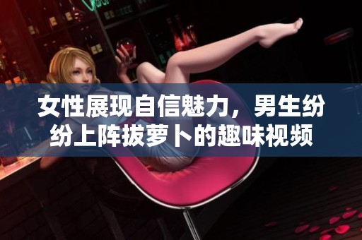 女性展现自信魅力，男生纷纷上阵拔萝卜的趣味视频