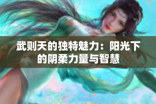 武则天的独特魅力：阳光下的阴柔力量与智慧