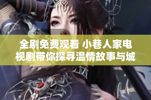 全剧免费观看 小巷人家电视剧带你探寻温情故事与城市生活