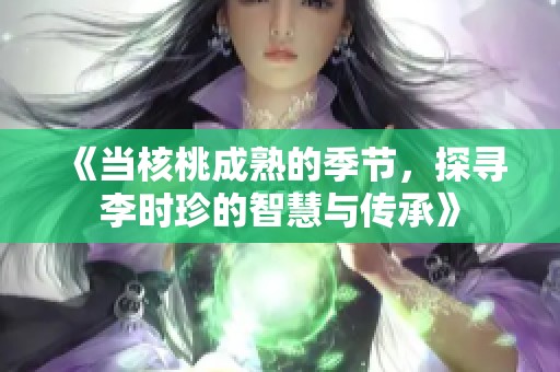 《当核桃成熟的季节，探寻李时珍的智慧与传承》