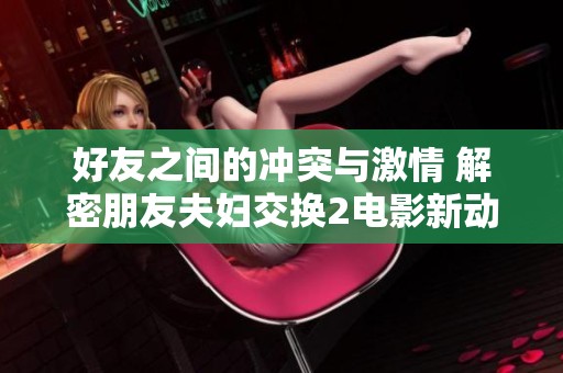 好友之间的冲突与激情 解密朋友夫妇交换2电影新动态