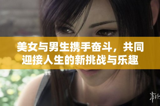 美女与男生携手奋斗，共同迎接人生的新挑战与乐趣