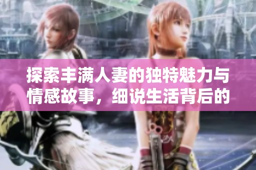 探索丰满人妻的独特魅力与情感故事，细说生活背后的亲密关系