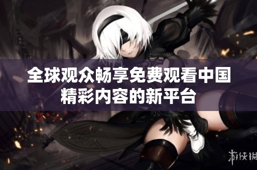 全球观众畅享免费观看中国精彩内容的新平台