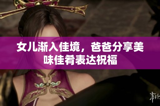 女儿渐入佳境，爸爸分享美味佳肴表达祝福