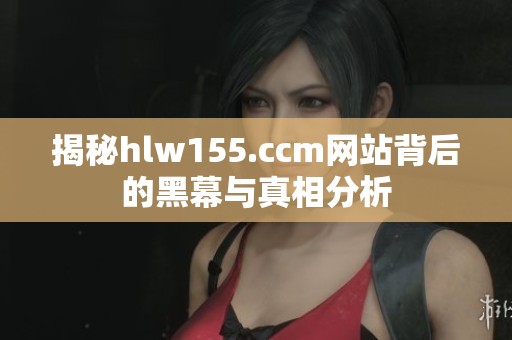 揭秘hlw155.ccm网站背后的黑幕与真相分析