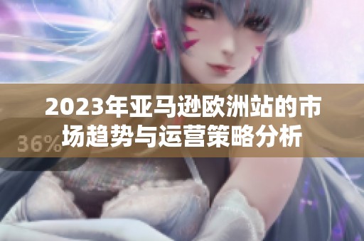 2023年亚马逊欧洲站的市场趋势与运营策略分析