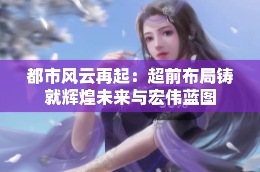 都市风云再起：超前布局铸就辉煌未来与宏伟蓝图