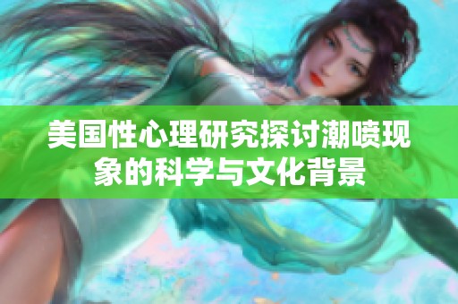 美国性心理研究探讨潮喷现象的科学与文化背景