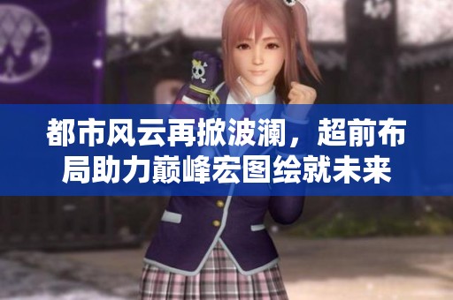 都市风云再掀波澜，超前布局助力巅峰宏图绘就未来
