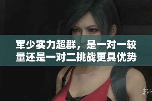 军少实力超群，是一对一较量还是一对二挑战更具优势