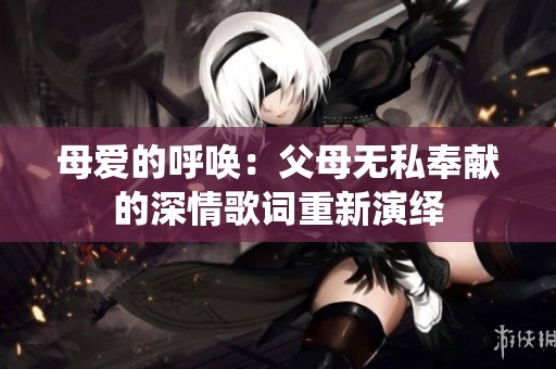 母爱的呼唤：父母无私奉献的深情歌词重新演绎