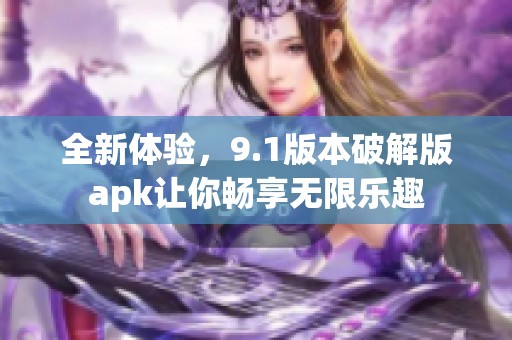 全新体验，9.1版本破解版apk让你畅享无限乐趣