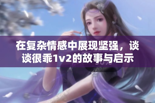 在复杂情感中展现坚强，谈谈很乖1v2的故事与启示