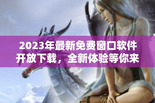 2023年最新免费窗口软件开放下载，全新体验等你来试