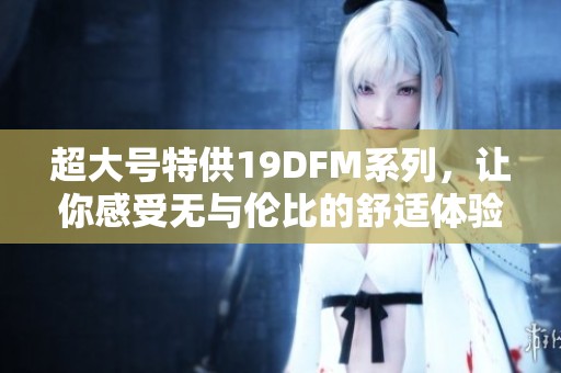 超大号特供19DFM系列，让你感受无与伦比的舒适体验