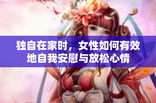 独自在家时，女性如何有效地自我安慰与放松心情