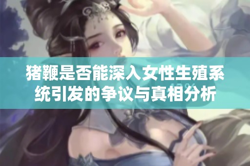猪鞭是否能深入女性生殖系统引发的争议与真相分析