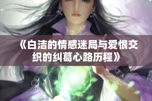 《白洁的情感迷局与爱恨交织的纠葛心路历程》