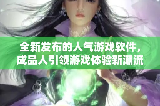 全新发布的人气游戏软件，成品人引领游戏体验新潮流