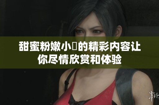 甜蜜粉嫩小泬的精彩内容让你尽情欣赏和体验