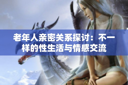 老年人亲密关系探讨：不一样的性生活与情感交流
