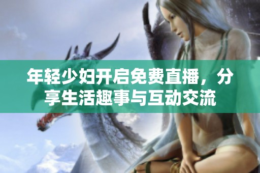 年轻少妇开启免费直播，分享生活趣事与互动交流