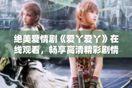 绝美爱情剧《爱丫爱丫》在线观看，畅享高清精彩剧情